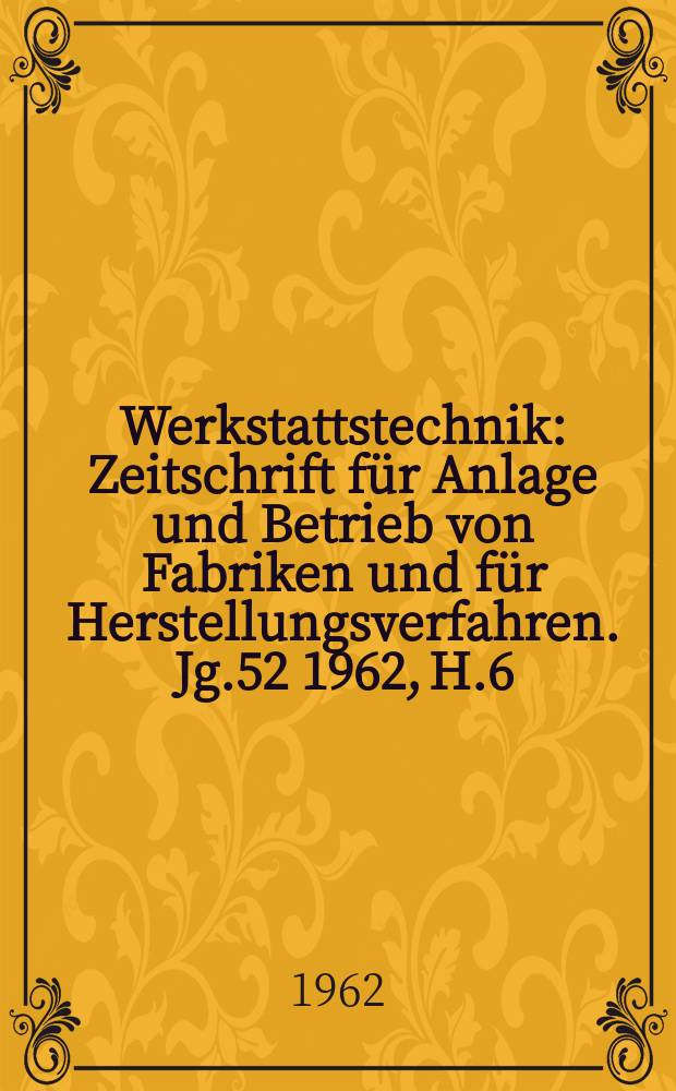 Werkstattstechnik : Zeitschrift für Anlage und Betrieb von Fabriken und für Herstellungsverfahren. Jg.52 1962, H.6