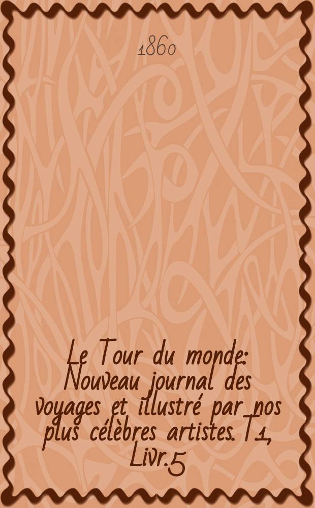 Le Tour du monde : Nouveau journal des voyages et illustr&eacute; par nos plus c&eacute;l&egrave;bres artistes. T.1, Livr.5