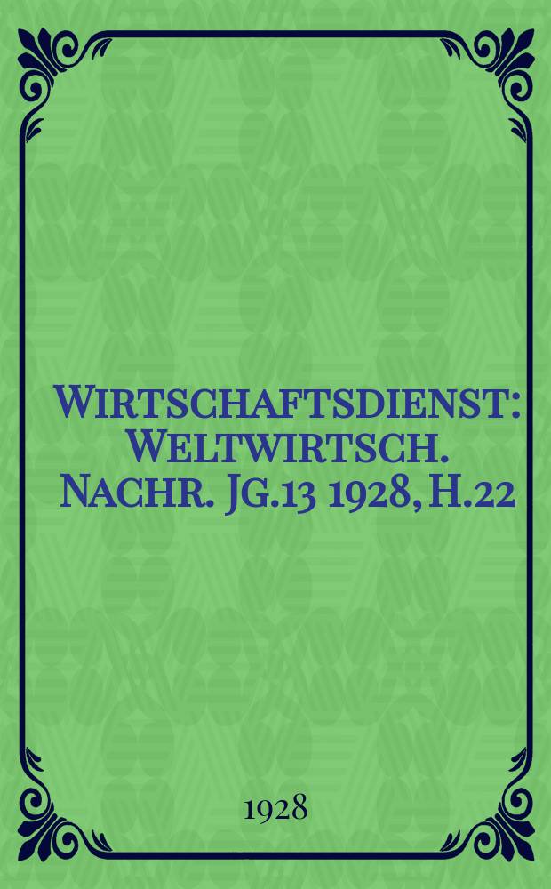 Wirtschaftsdienst : Weltwirtsch. Nachr. Jg.13 1928, H.22