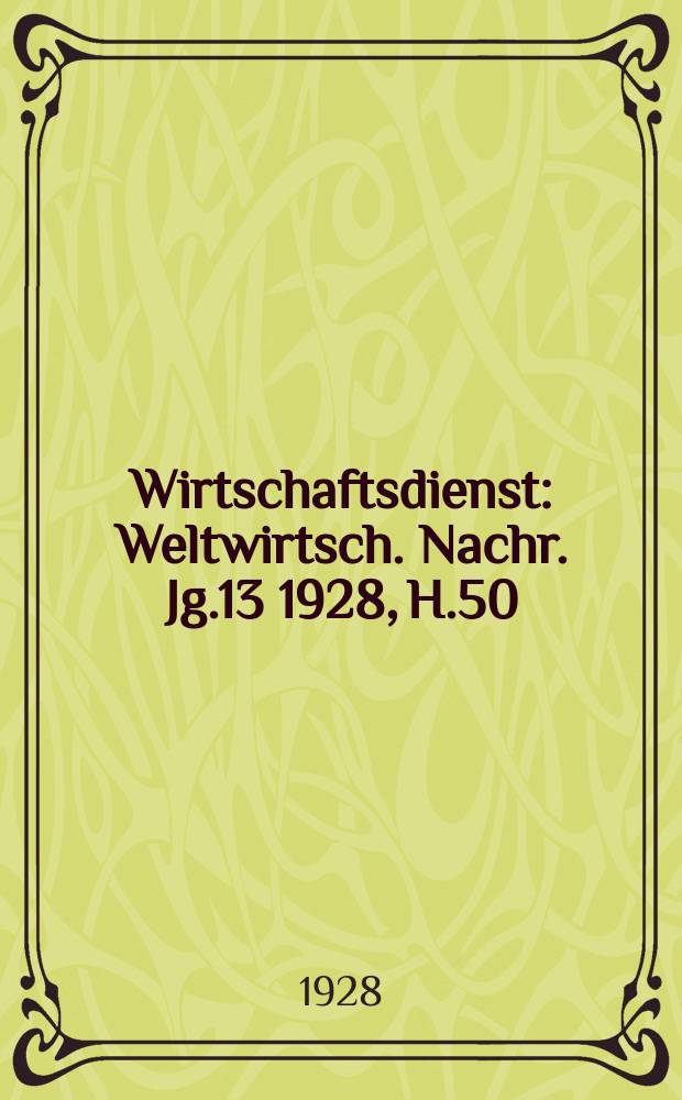 Wirtschaftsdienst : Weltwirtsch. Nachr. Jg.13 1928, H.50