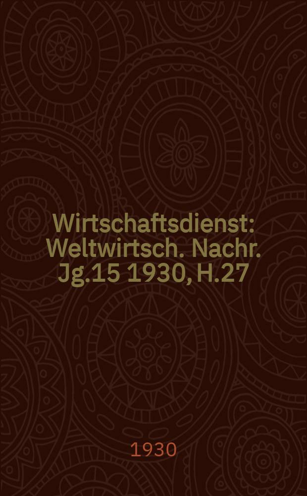 Wirtschaftsdienst : Weltwirtsch. Nachr. Jg.15 1930, H.27