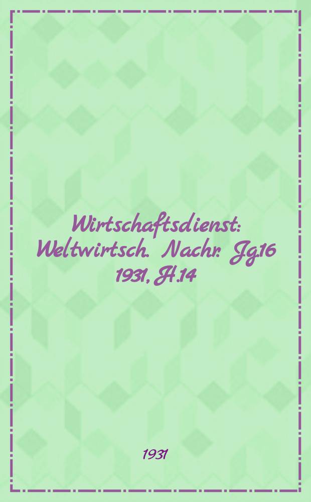 Wirtschaftsdienst : Weltwirtsch. Nachr. Jg.16 1931, H.14