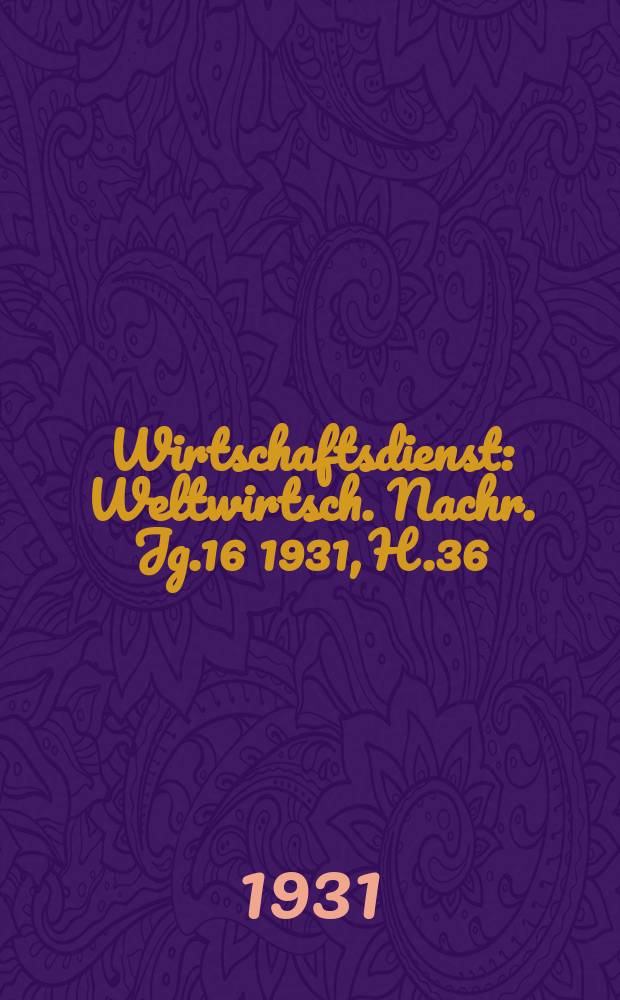 Wirtschaftsdienst : Weltwirtsch. Nachr. Jg.16 1931, H.36