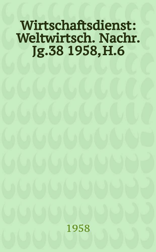 Wirtschaftsdienst : Weltwirtsch. Nachr. Jg.38 1958, H.6