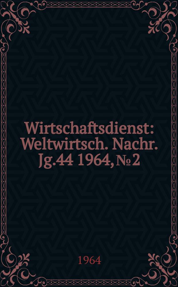 Wirtschaftsdienst : Weltwirtsch. Nachr. Jg.44 1964, №2