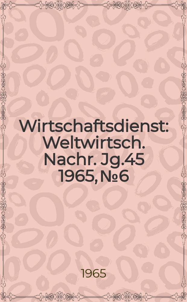 Wirtschaftsdienst : Weltwirtsch. Nachr. Jg.45 1965, №6