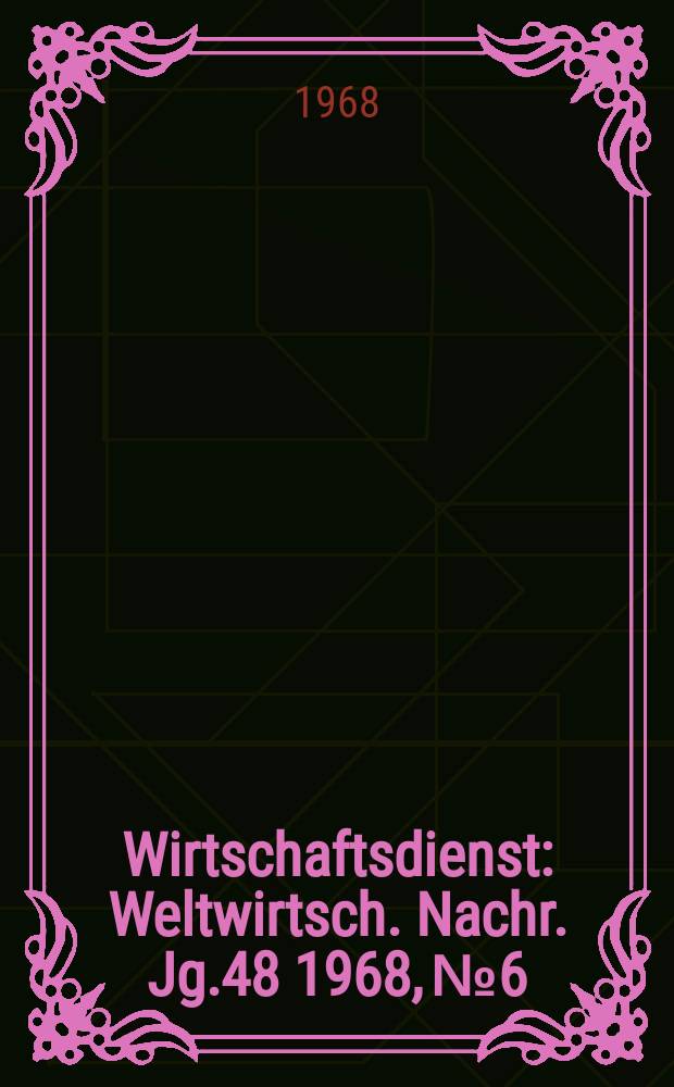 Wirtschaftsdienst : Weltwirtsch. Nachr. Jg.48 1968, №6