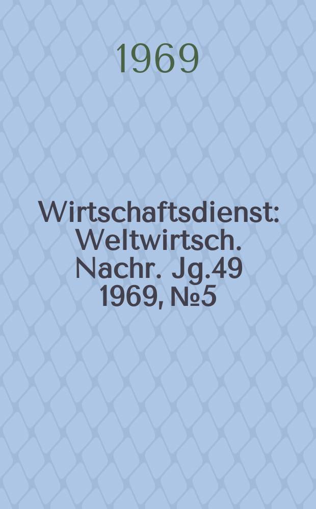 Wirtschaftsdienst : Weltwirtsch. Nachr. Jg.49 1969, №5