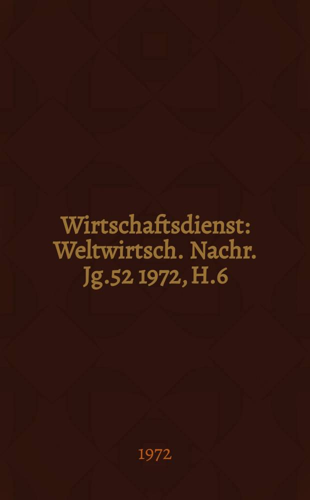 Wirtschaftsdienst : Weltwirtsch. Nachr. Jg.52 1972, H.6