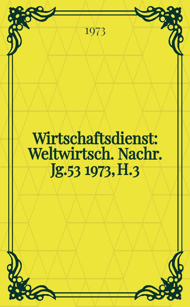 Wirtschaftsdienst : Weltwirtsch. Nachr. Jg.53 1973, H.3