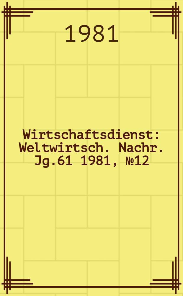 Wirtschaftsdienst : Weltwirtsch. Nachr. Jg.61 1981, №12