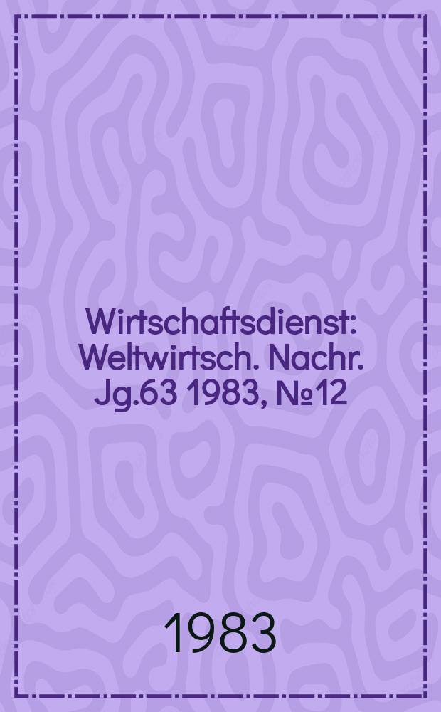 Wirtschaftsdienst : Weltwirtsch. Nachr. Jg.63 1983, №12