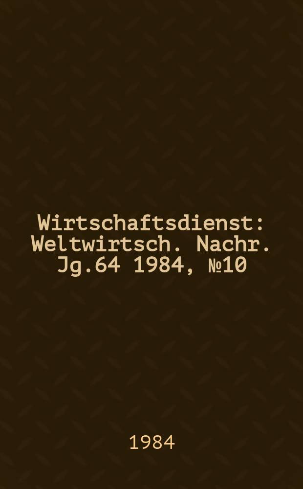Wirtschaftsdienst : Weltwirtsch. Nachr. Jg.64 1984, №10