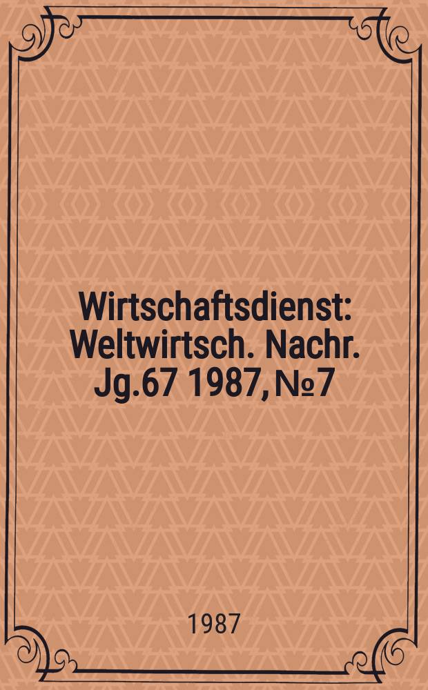 Wirtschaftsdienst : Weltwirtsch. Nachr. Jg.67 1987, №7
