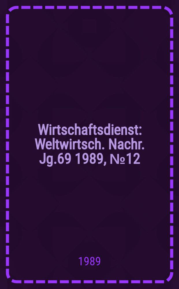 Wirtschaftsdienst : Weltwirtsch. Nachr. Jg.69 1989, №12