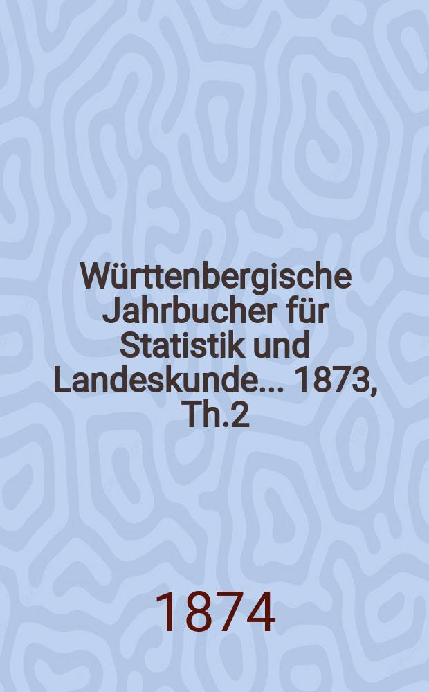 Württenbergische Jahrbucher für Statistik und Landeskunde ... 1873, Th.2