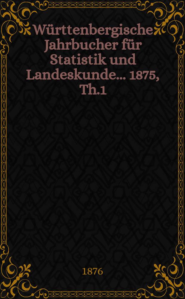 Württenbergische Jahrbucher für Statistik und Landeskunde ... 1875, Th.1