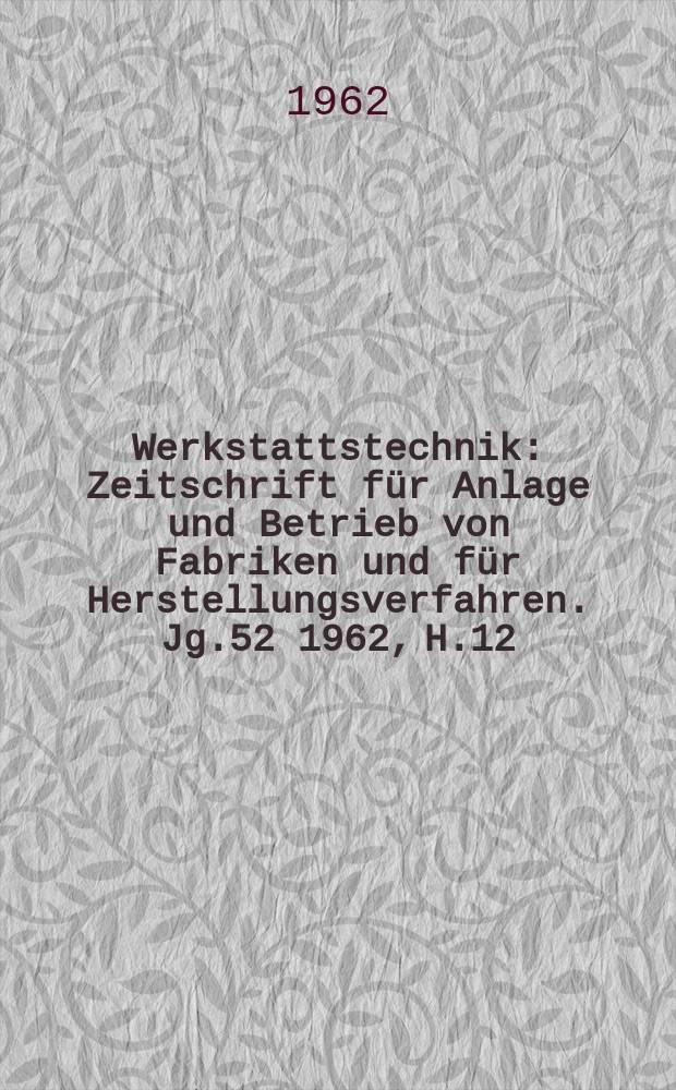 Werkstattstechnik : Zeitschrift für Anlage und Betrieb von Fabriken und für Herstellungsverfahren. Jg.52 1962, H.12