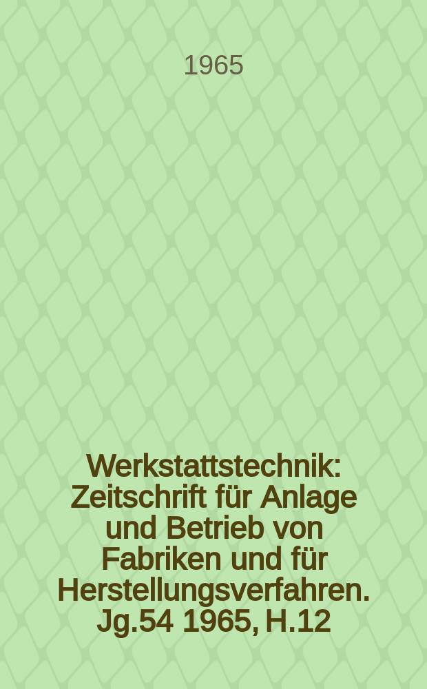 Werkstattstechnik : Zeitschrift für Anlage und Betrieb von Fabriken und für Herstellungsverfahren. Jg.54 1965, H.12