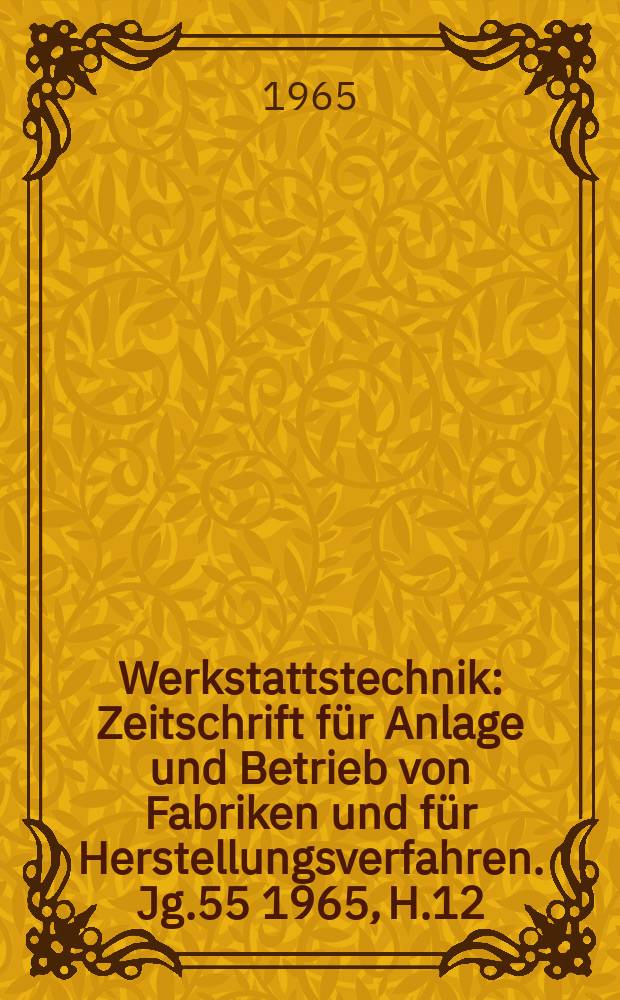 Werkstattstechnik : Zeitschrift für Anlage und Betrieb von Fabriken und für Herstellungsverfahren. Jg.55 1965, H.12