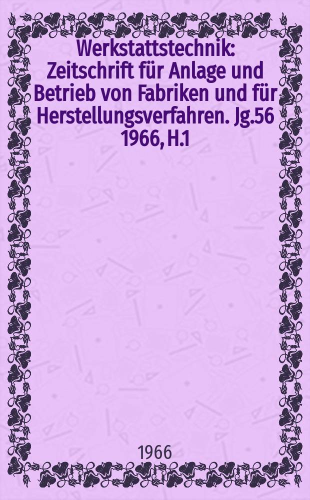 Werkstattstechnik : Zeitschrift für Anlage und Betrieb von Fabriken und für Herstellungsverfahren. Jg.56 1966, H.1