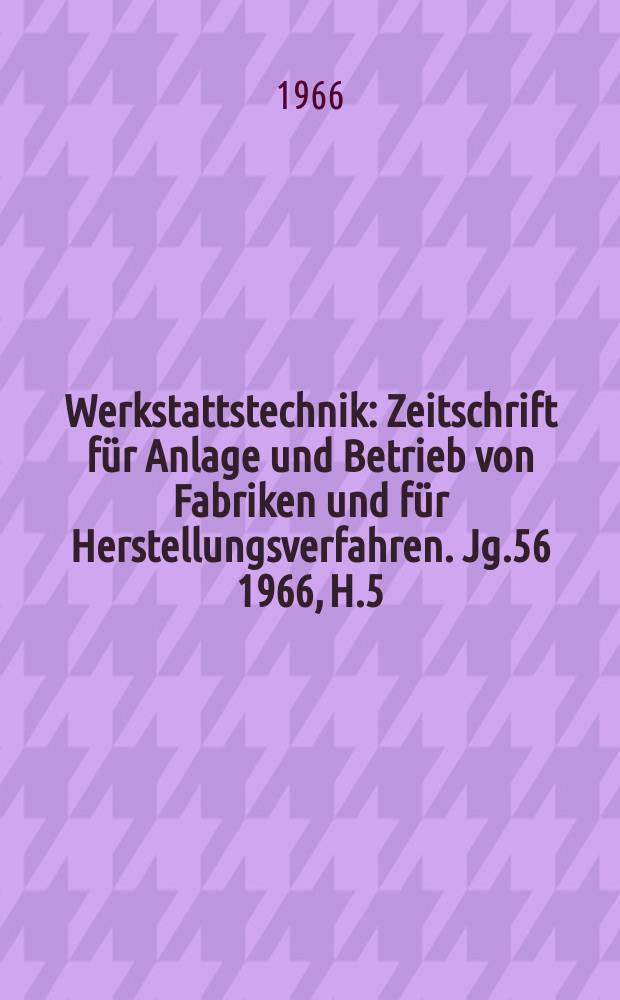 Werkstattstechnik : Zeitschrift für Anlage und Betrieb von Fabriken und für Herstellungsverfahren. Jg.56 1966, H.5