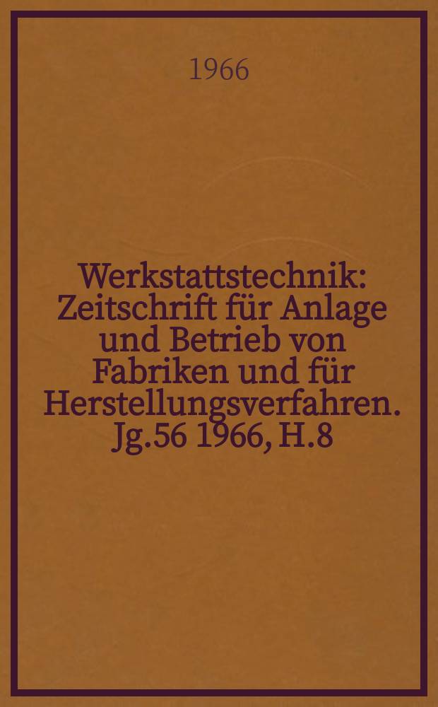 Werkstattstechnik : Zeitschrift für Anlage und Betrieb von Fabriken und für Herstellungsverfahren. Jg.56 1966, H.8