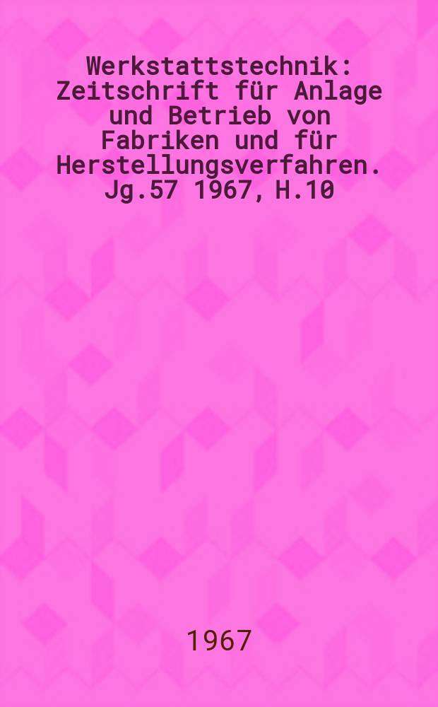 Werkstattstechnik : Zeitschrift für Anlage und Betrieb von Fabriken und für Herstellungsverfahren. Jg.57 1967, H.10