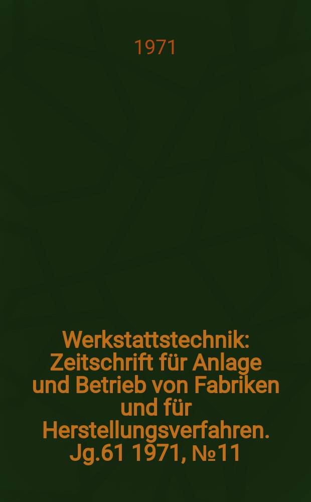 Werkstattstechnik : Zeitschrift für Anlage und Betrieb von Fabriken und für Herstellungsverfahren. Jg.61 1971, №11