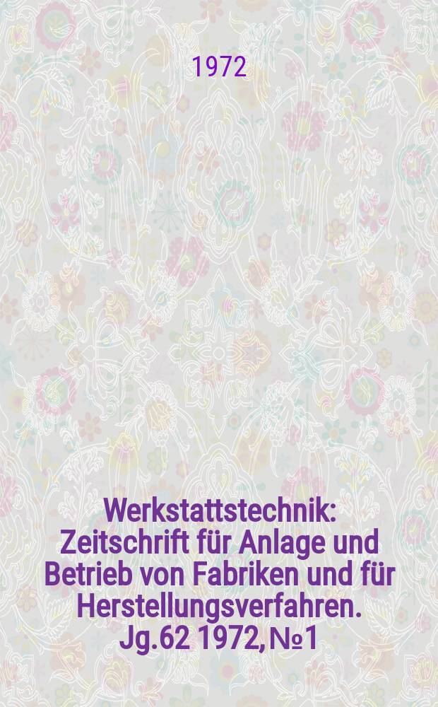 Werkstattstechnik : Zeitschrift für Anlage und Betrieb von Fabriken und für Herstellungsverfahren. Jg.62 1972, №1