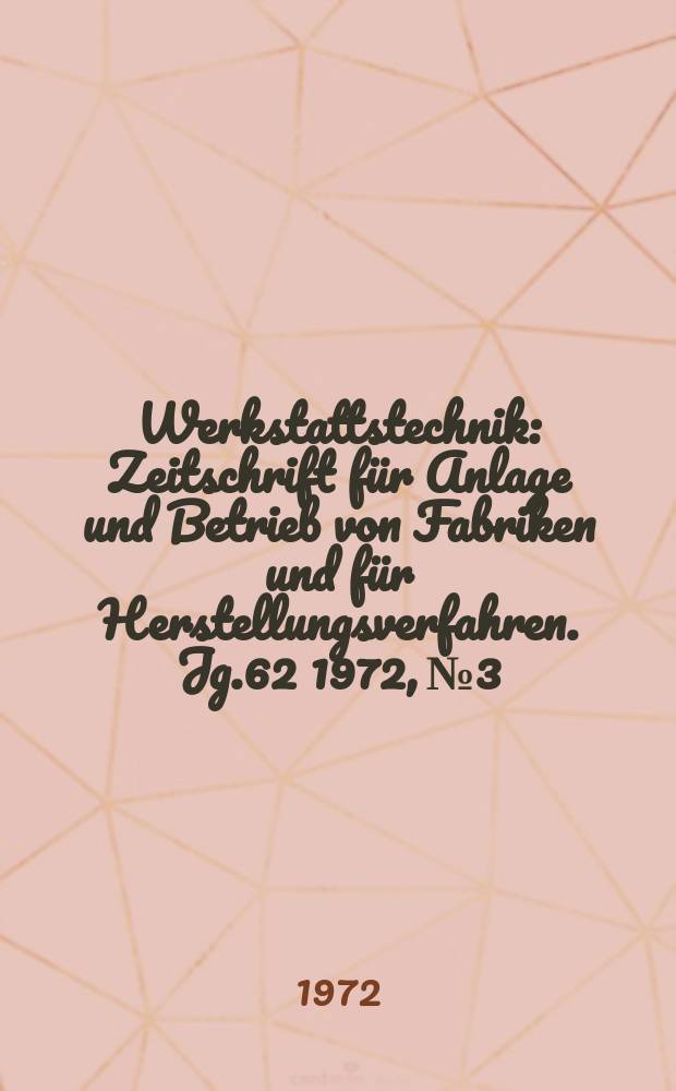 Werkstattstechnik : Zeitschrift f&uuml;r Anlage und Betrieb von Fabriken und f&uuml;r Herstellungsverfahren. Jg.62 1972, №3