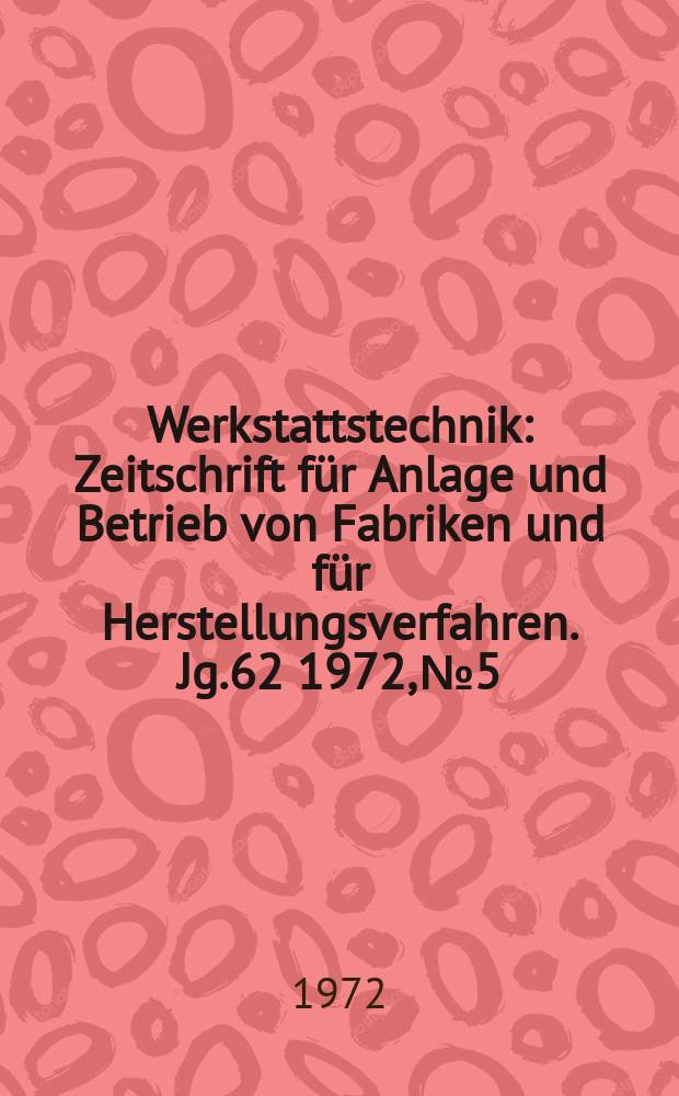 Werkstattstechnik : Zeitschrift für Anlage und Betrieb von Fabriken und für Herstellungsverfahren. Jg.62 1972, №5