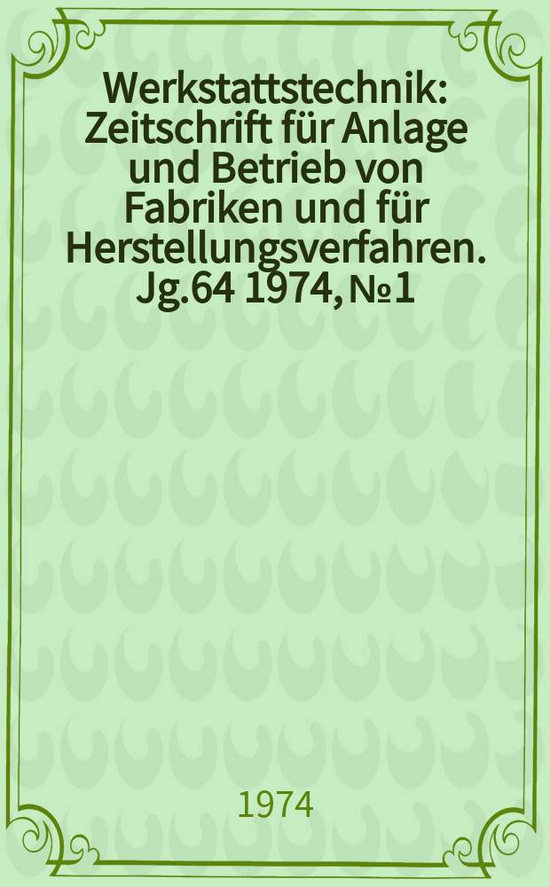 Werkstattstechnik : Zeitschrift für Anlage und Betrieb von Fabriken und für Herstellungsverfahren. Jg.64 1974, №1