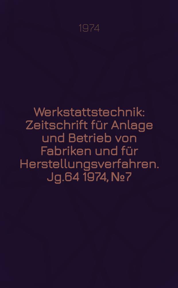Werkstattstechnik : Zeitschrift für Anlage und Betrieb von Fabriken und für Herstellungsverfahren. Jg.64 1974, №7