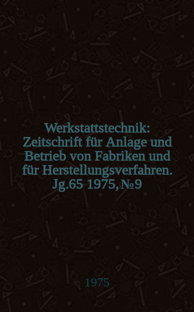 Werkstattstechnik : Zeitschrift für Anlage und Betrieb von Fabriken und für Herstellungsverfahren. Jg.65 1975, №9