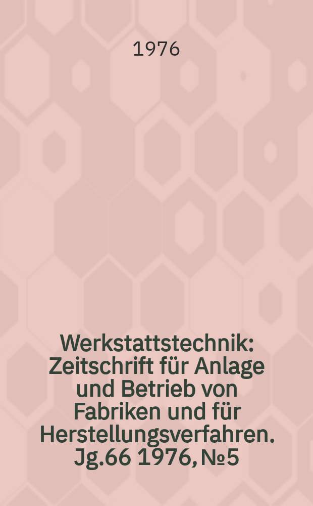 Werkstattstechnik : Zeitschrift f&uuml;r Anlage und Betrieb von Fabriken und f&uuml;r Herstellungsverfahren. Jg.66 1976, №5