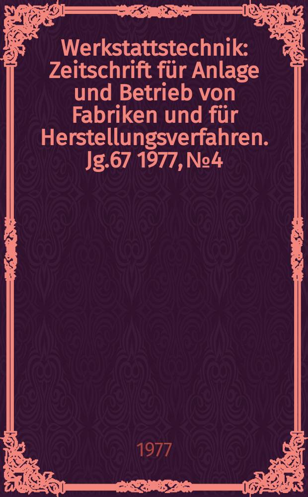 Werkstattstechnik : Zeitschrift für Anlage und Betrieb von Fabriken und für Herstellungsverfahren. Jg.67 1977, №4