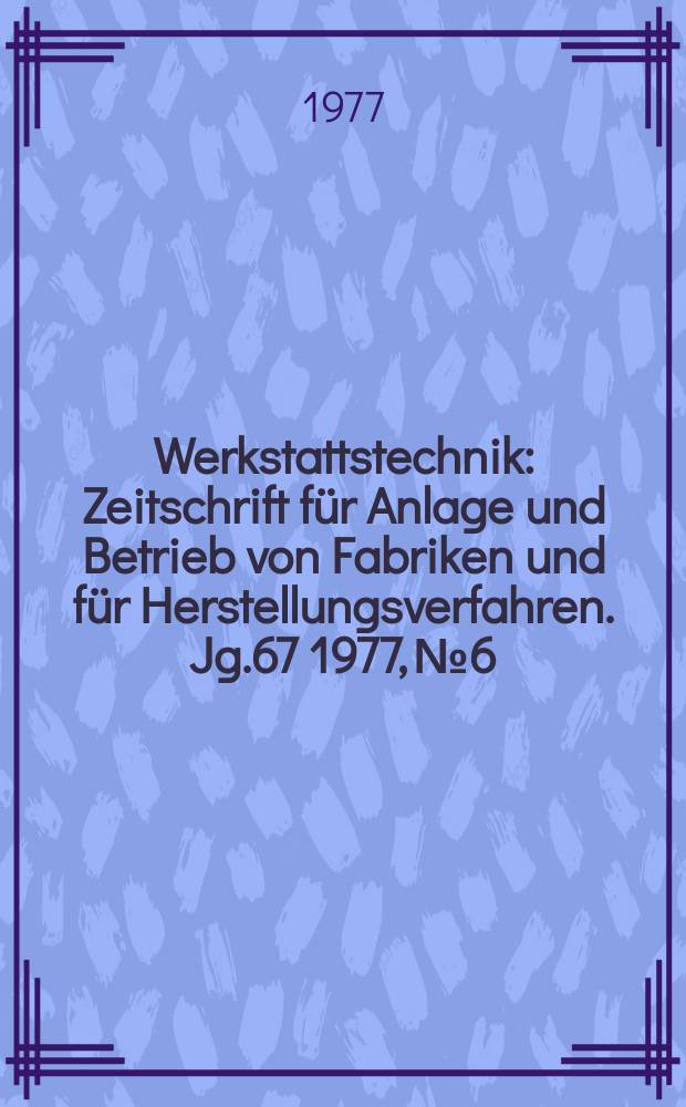 Werkstattstechnik : Zeitschrift für Anlage und Betrieb von Fabriken und für Herstellungsverfahren. Jg.67 1977, №6