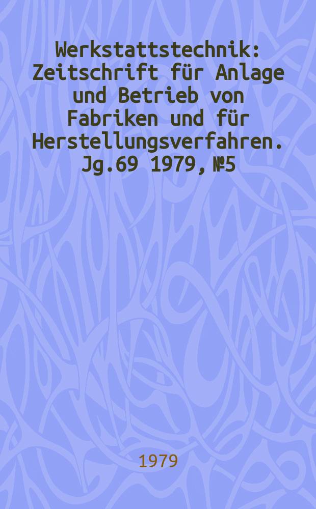 Werkstattstechnik : Zeitschrift für Anlage und Betrieb von Fabriken und für Herstellungsverfahren. Jg.69 1979, №5