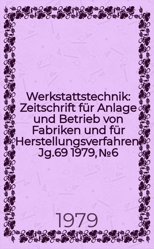 Werkstattstechnik : Zeitschrift für Anlage und Betrieb von Fabriken und für Herstellungsverfahren. Jg.69 1979, №6