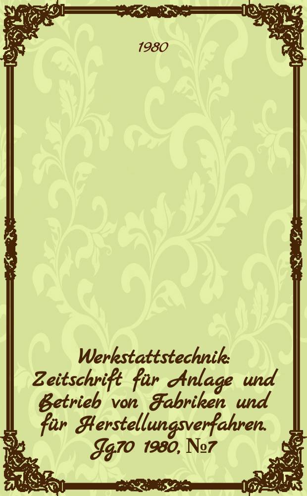 Werkstattstechnik : Zeitschrift für Anlage und Betrieb von Fabriken und für Herstellungsverfahren. Jg.70 1980, №7