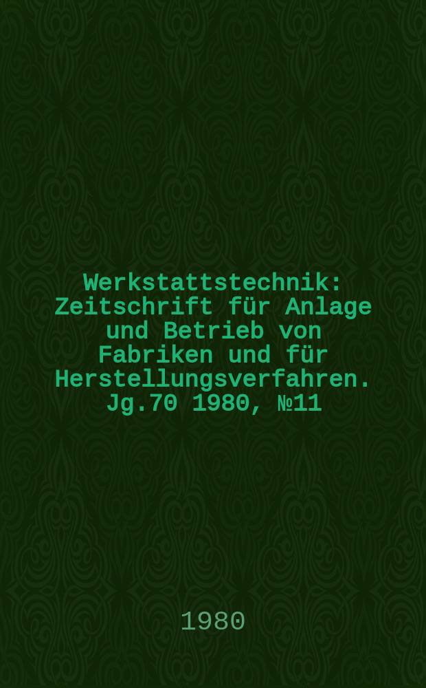 Werkstattstechnik : Zeitschrift für Anlage und Betrieb von Fabriken und für Herstellungsverfahren. Jg.70 1980, №11