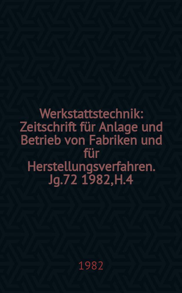 Werkstattstechnik : Zeitschrift für Anlage und Betrieb von Fabriken und für Herstellungsverfahren. Jg.72 1982, H.4