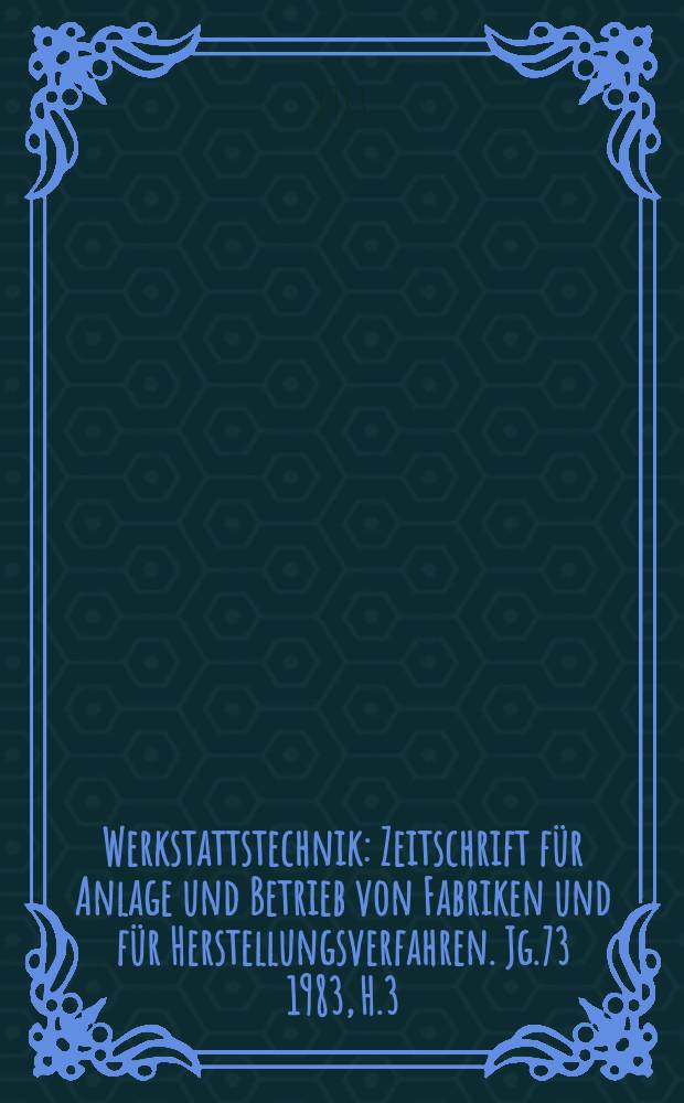 Werkstattstechnik : Zeitschrift für Anlage und Betrieb von Fabriken und für Herstellungsverfahren. Jg.73 1983, H.3