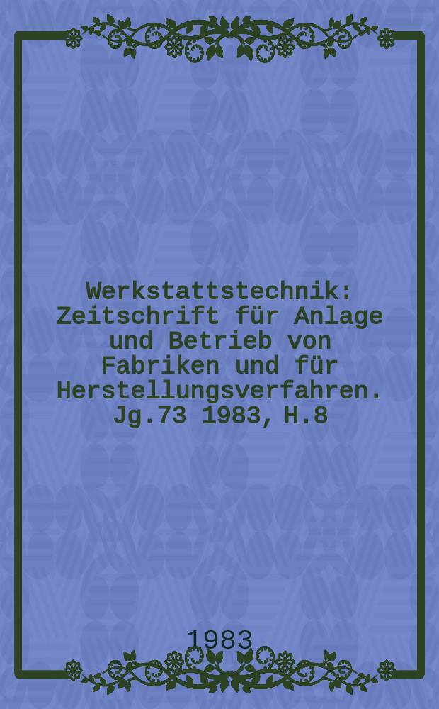 Werkstattstechnik : Zeitschrift für Anlage und Betrieb von Fabriken und für Herstellungsverfahren. Jg.73 1983, H.8