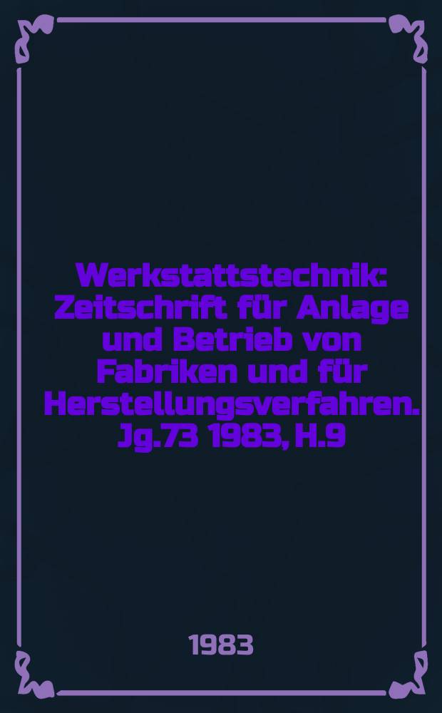 Werkstattstechnik : Zeitschrift für Anlage und Betrieb von Fabriken und für Herstellungsverfahren. Jg.73 1983, H.9