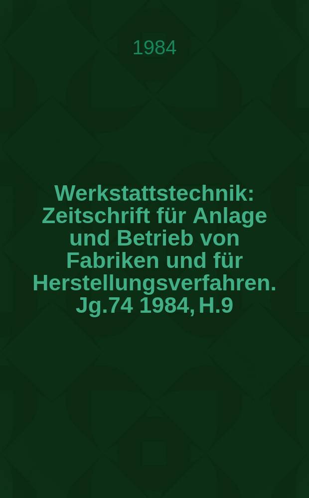 Werkstattstechnik : Zeitschrift für Anlage und Betrieb von Fabriken und für Herstellungsverfahren. Jg.74 1984, H.9