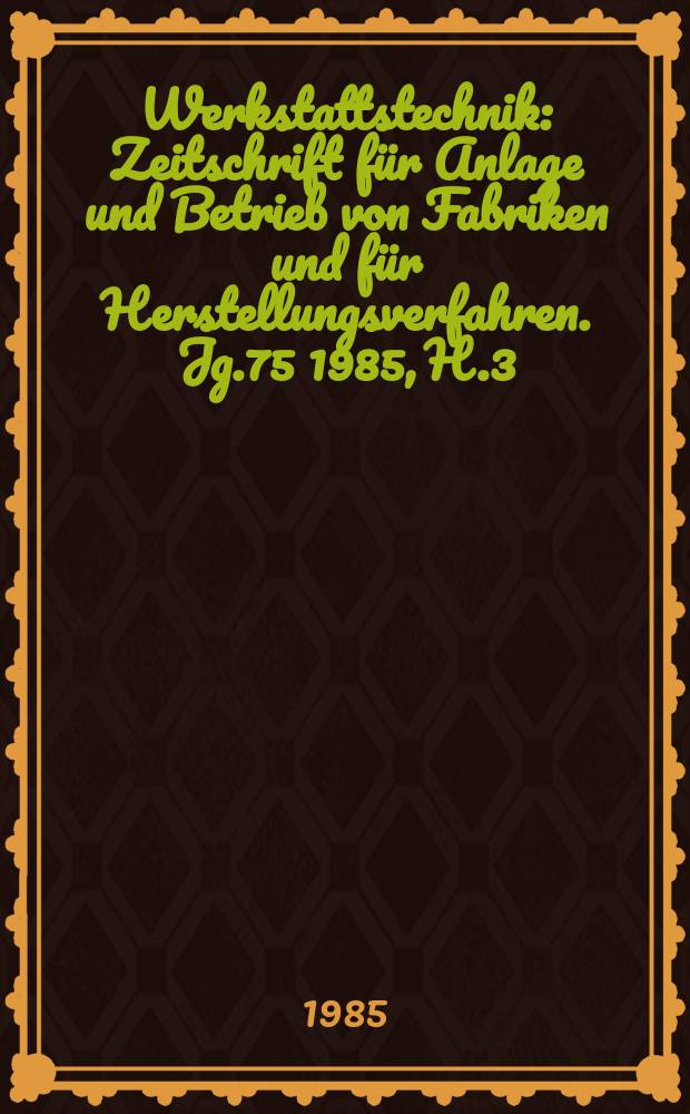 Werkstattstechnik : Zeitschrift für Anlage und Betrieb von Fabriken und für Herstellungsverfahren. Jg.75 1985, H.3
