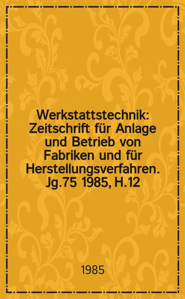 Werkstattstechnik : Zeitschrift für Anlage und Betrieb von Fabriken und für Herstellungsverfahren. Jg.75 1985, H.12