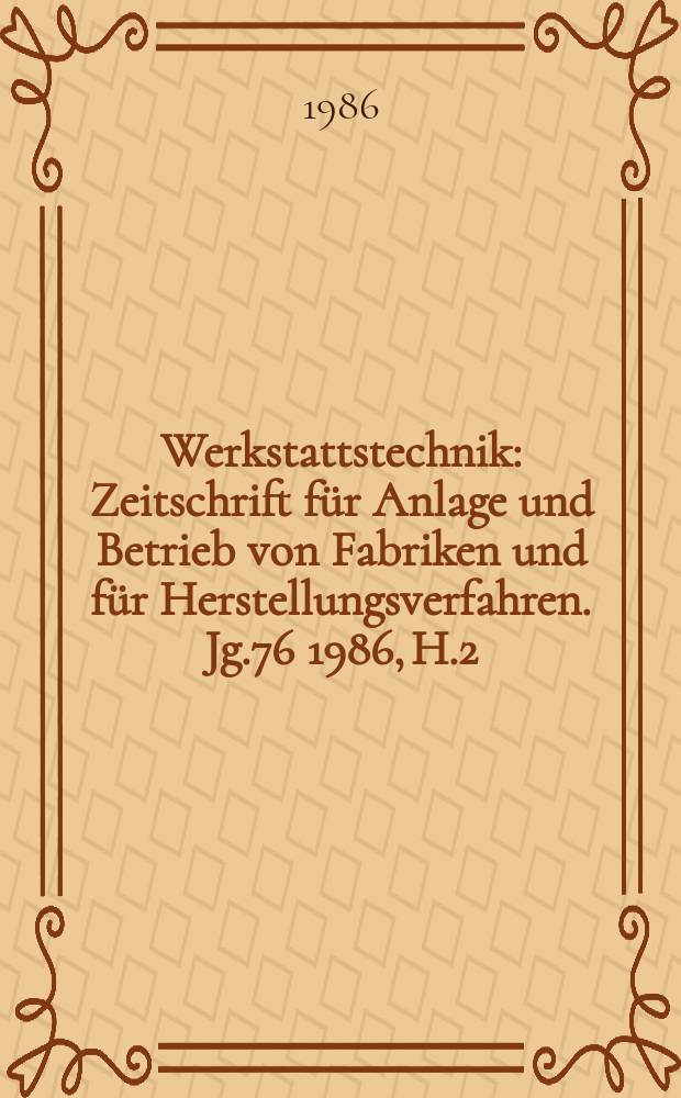 Werkstattstechnik : Zeitschrift für Anlage und Betrieb von Fabriken und für Herstellungsverfahren. Jg.76 1986, H.2